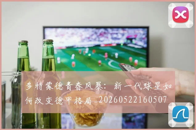 多特蒙德青春风暴：新一代球星如何改变德甲格局_20260522160507