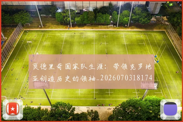 莫德里奇国家队生涯:带领克罗地亚创造历史的领袖_20260703181746