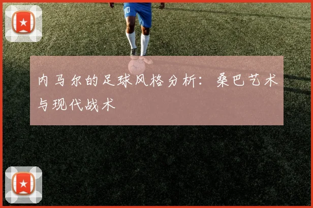 内马尔的足球风格分析：桑巴艺术与现代战术