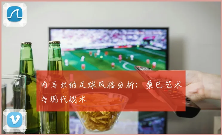 内马尔的足球风格分析:桑巴艺术与现代战术