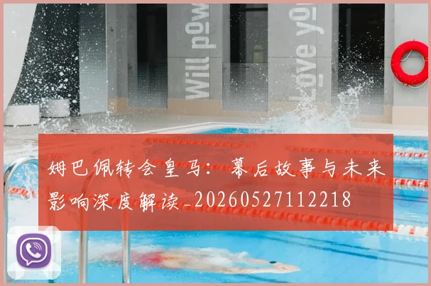 姆巴佩转会皇马:幕后故事与未来影响深度解读_20260527112218