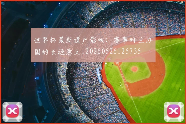 世界杯最新遗产影响:赛事对主办国的长远意义_20260526125735