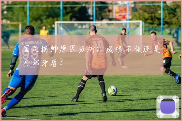 国足换帅原因分析:成绩不佳还是内部矛盾?