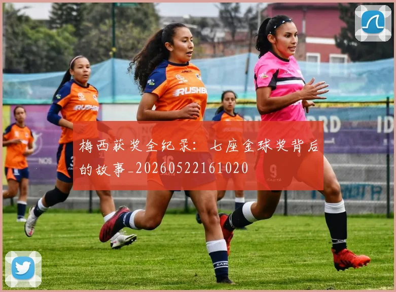 梅西获奖全纪录:七座金球奖背后的故事_20260522161020