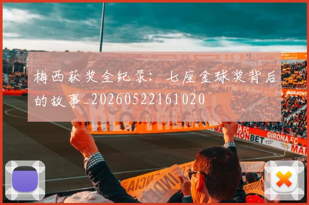 梅西获奖全纪录:七座金球奖背后的故事_20260522161020
