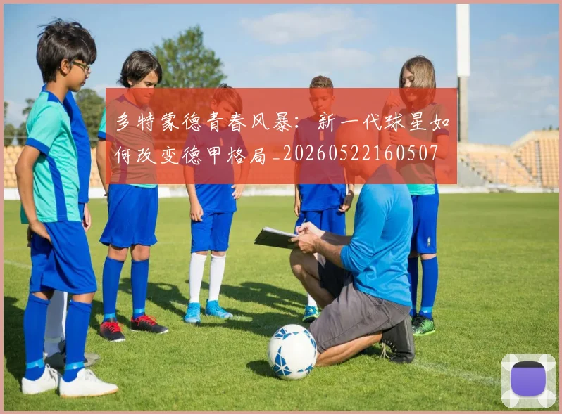 多特蒙德青春风暴:新一代球星如何改变德甲格局_20260522160507
