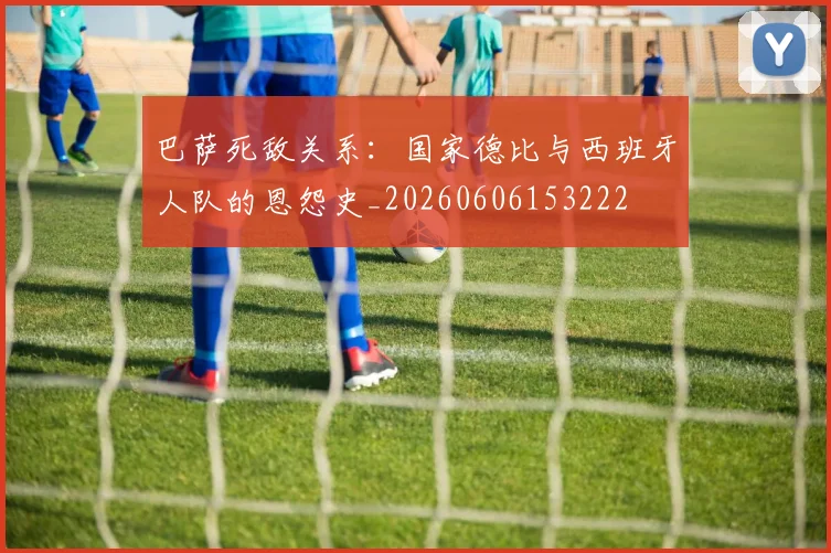 巴萨死敌关系:国家德比与西班牙人队的恩怨史_20260606153222