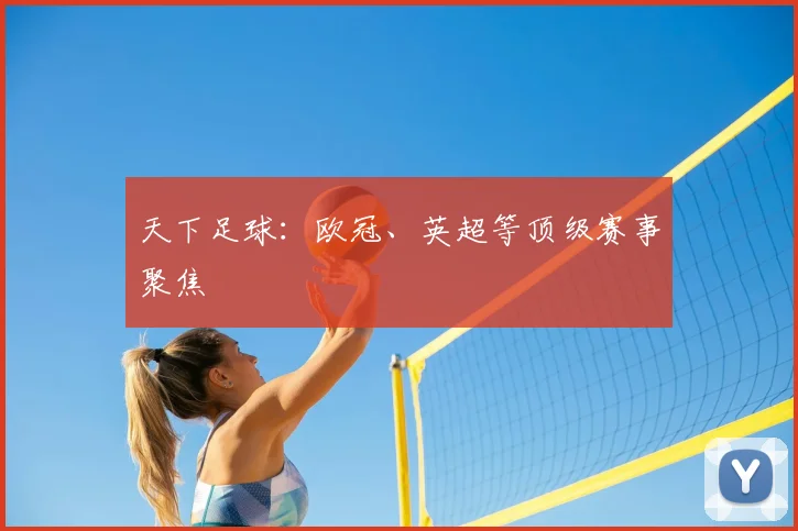 天下足球:欧冠、英超等顶级赛事聚焦