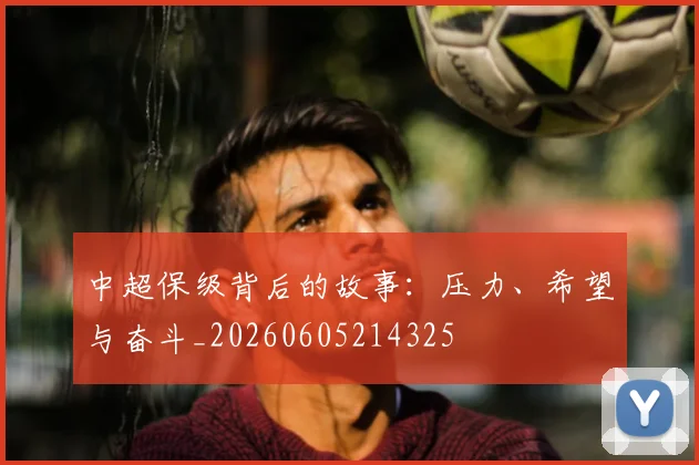 中超保级背后的故事：压力、希望与奋斗_20260605214325