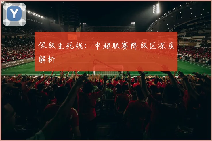 保级生死线:中超联赛降级区深度解析